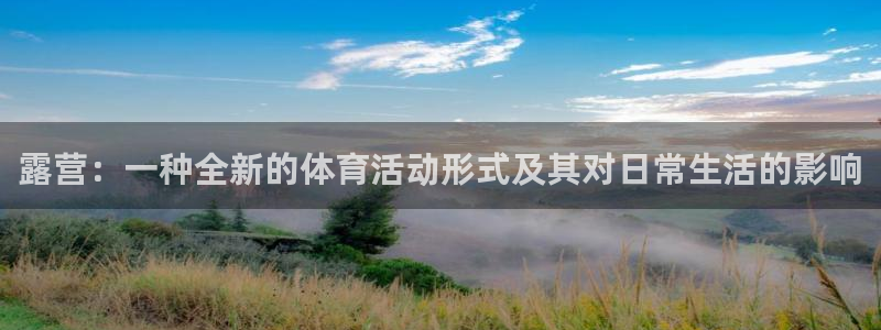 ug环球官网登录入口：露营：一种全新的体育活动形式及其对日常生活的影响